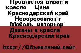 Продаются диван и кресло  › Цена ­ 20 000 - Краснодарский край, Новороссийск г. Мебель, интерьер » Диваны и кресла   . Краснодарский край